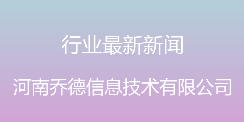 行业最新新闻 - 河南乔德信息技术有限公司