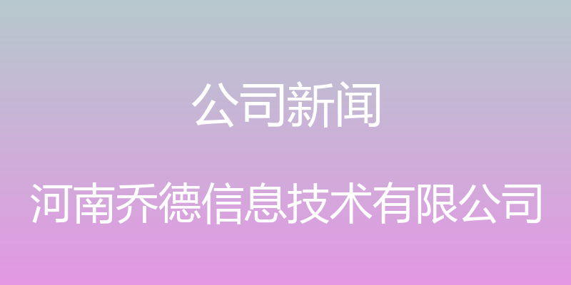 公司新闻 - 河南乔德信息技术有限公司